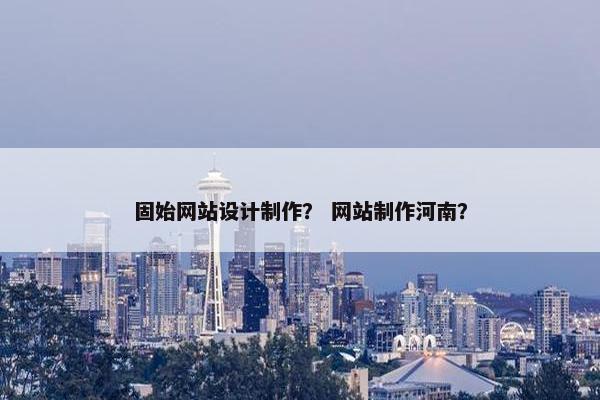 固始网站设计制作？ 网站制作河南？