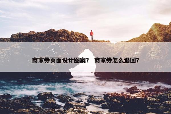 商家券页面设计图案？ 商家券怎么退回？