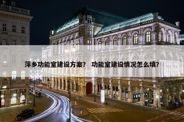 萍乡功能室建设方案？ 功能室建设情况怎么填？