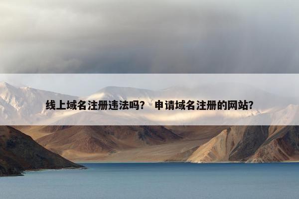 线上域名注册违法吗？ 申请域名注册的网站？