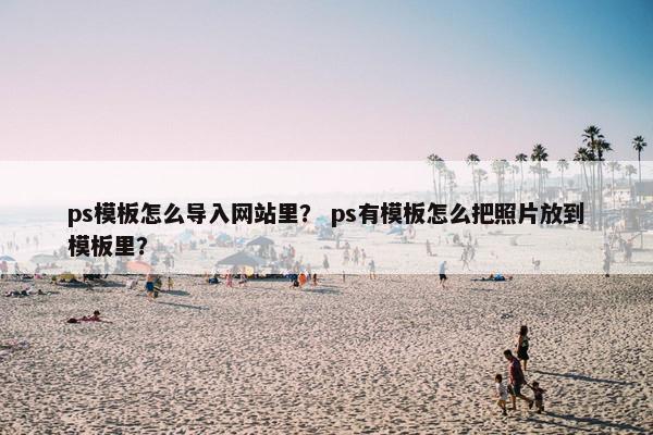 ps模板怎么导入网站里？ ps有模板怎么把照片放到模板里？
