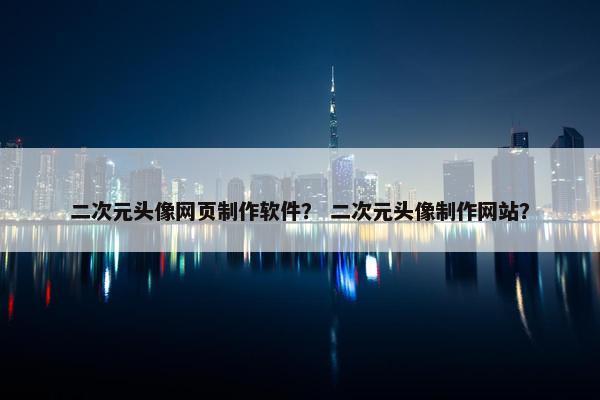 二次元头像网页制作软件？ 二次元头像制作网站？