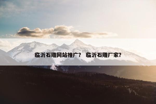 临沂石雕网站推广？ 临沂石雕厂家？