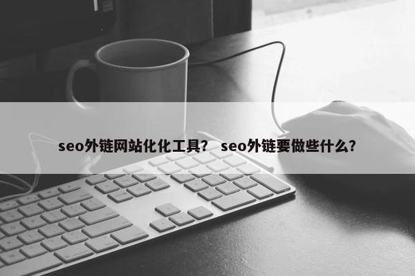 seo外链网站化化工具？ seo外链要做些什么？