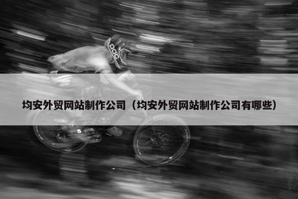 均安外贸网站制作公司（均安外贸网站制作公司有哪些）