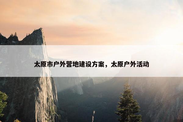 太原市户外营地建设方案，太原户外活动