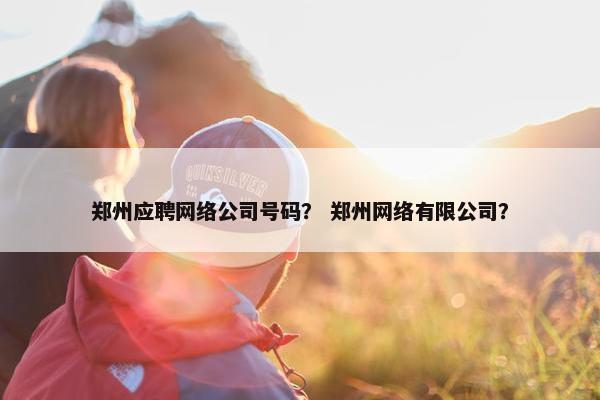 郑州应聘网络公司号码？ 郑州网络有限公司？