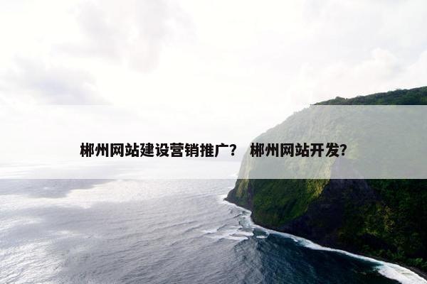 郴州网站建设营销推广？ 郴州网站开发？