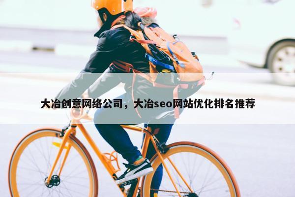 大冶创意网络公司，大冶seo网站优化排名推荐