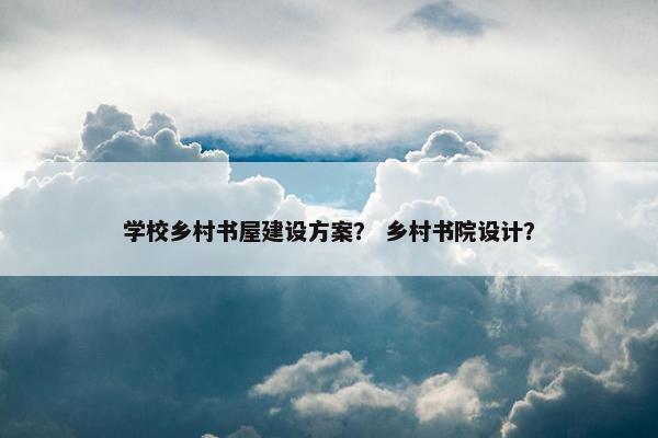 学校乡村书屋建设方案？ 乡村书院设计？