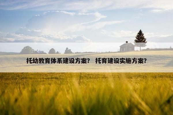 托幼教育体系建设方案？ 托育建设实施方案？