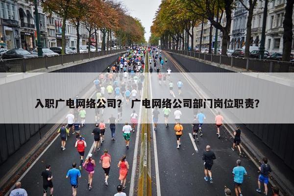 入职广电网络公司？ 广电网络公司部门岗位职责？