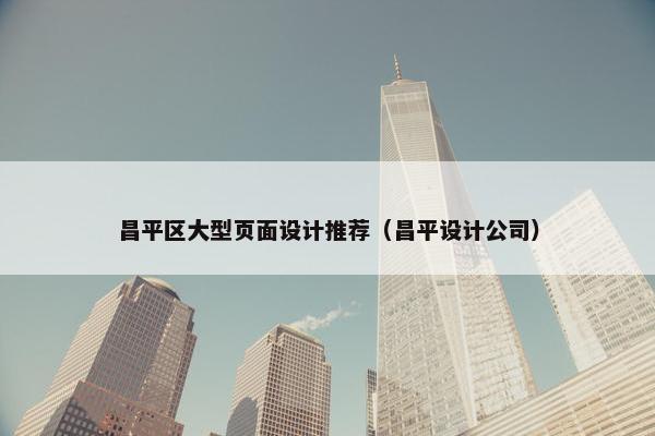 昌平区大型页面设计推荐（昌平设计公司）