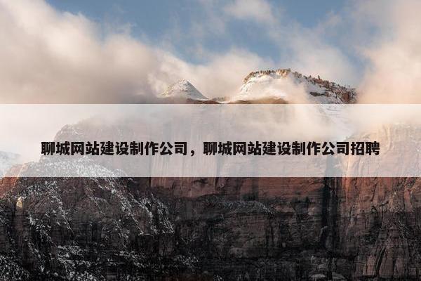 聊城网站建设制作公司，聊城网站建设制作公司招聘