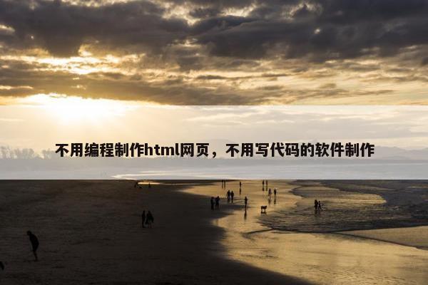 不用编程制作html网页，不用写代码的软件制作
