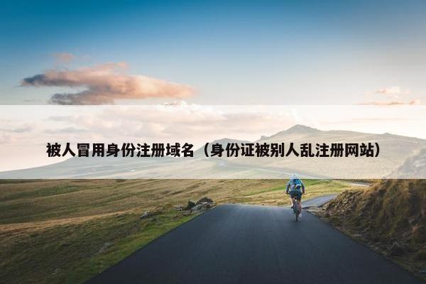 被人冒用身份注册域名（身份证被别人乱注册网站）