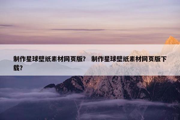 制作星球壁纸素材网页版？ 制作星球壁纸素材网页版下载？