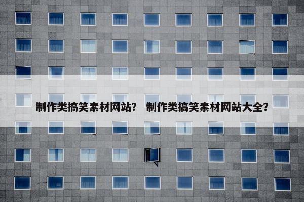 制作类搞笑素材网站？ 制作类搞笑素材网站大全？