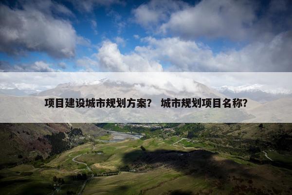 项目建设城市规划方案？ 城市规划项目名称？