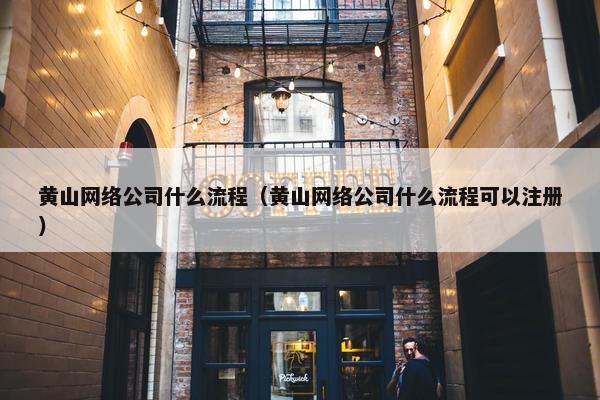 黄山网络公司什么流程（黄山网络公司什么流程可以注册）
