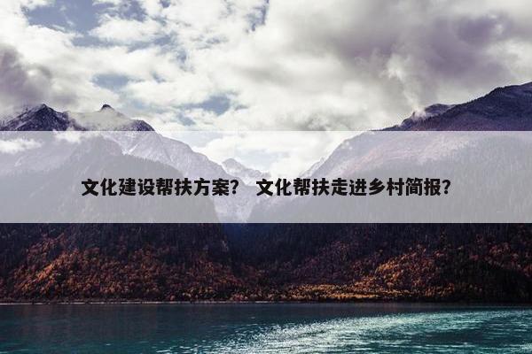 文化建设帮扶方案？ 文化帮扶走进乡村简报？