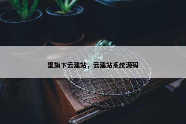 里旗下云建站，云建站系统源码