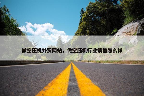 做空压机外贸网站，做空压机行业销售怎么样