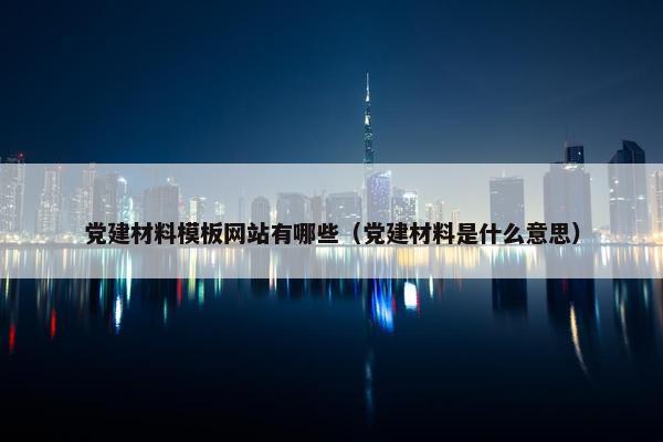 党建材料模板网站有哪些（党建材料是什么意思）