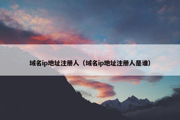 域名ip地址注册人（域名ip地址注册人是谁）