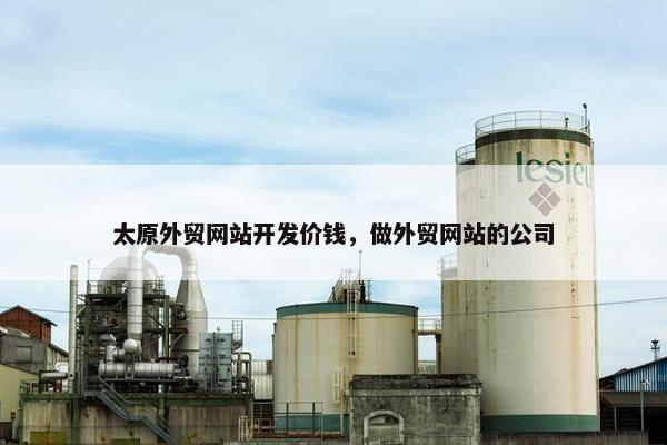太原外贸网站开发价钱，做外贸网站的公司