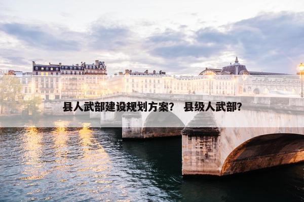 县人武部建设规划方案？ 县级人武部？