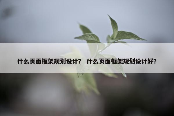 什么页面框架规划设计？ 什么页面框架规划设计好？