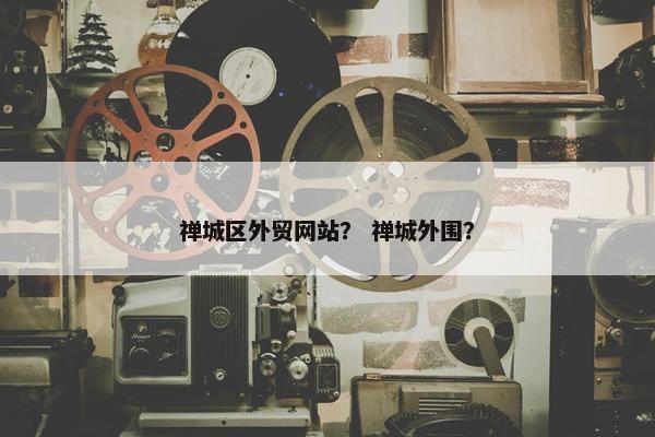 禅城区外贸网站？ 禅城外围？