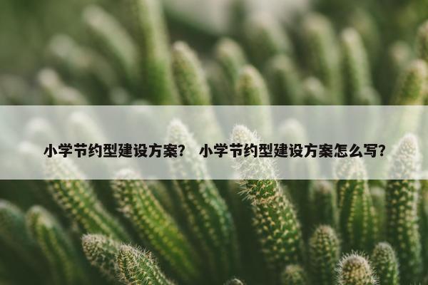 小学节约型建设方案？ 小学节约型建设方案怎么写？