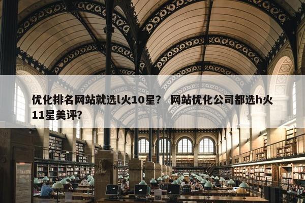 优化排名网站就选l火10星？ 网站优化公司都选h火11星美评？
