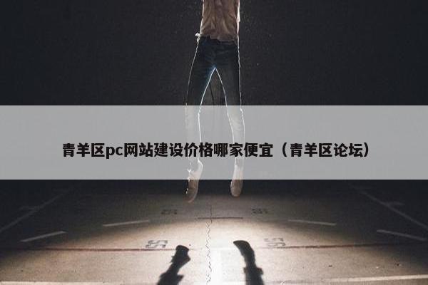 青羊区pc网站建设价格哪家便宜（青羊区论坛）