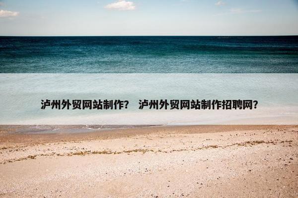 泸州外贸网站制作？ 泸州外贸网站制作招聘网？