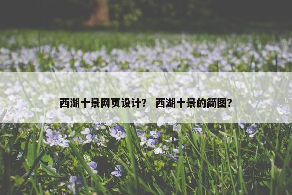 西湖十景网页设计？ 西湖十景的简图？