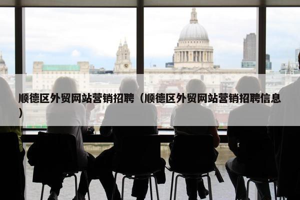 顺德区外贸网站营销招聘（顺德区外贸网站营销招聘信息）