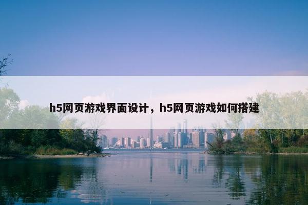 h5网页游戏界面设计，h5网页游戏如何搭建