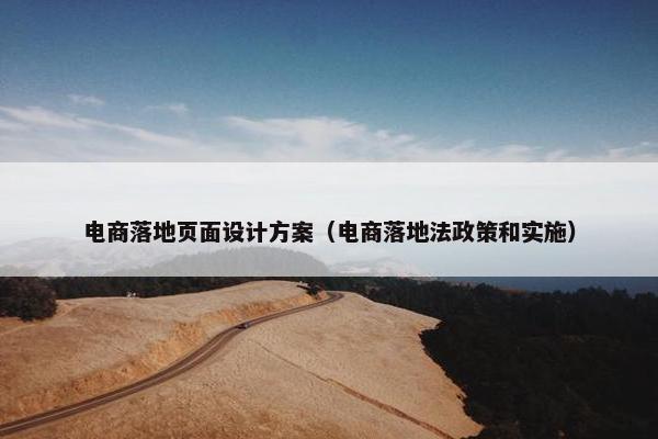 电商落地页面设计方案（电商落地法政策和实施）