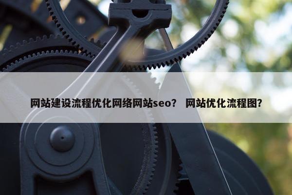 网站建设流程优化网络网站seo？ 网站优化流程图？