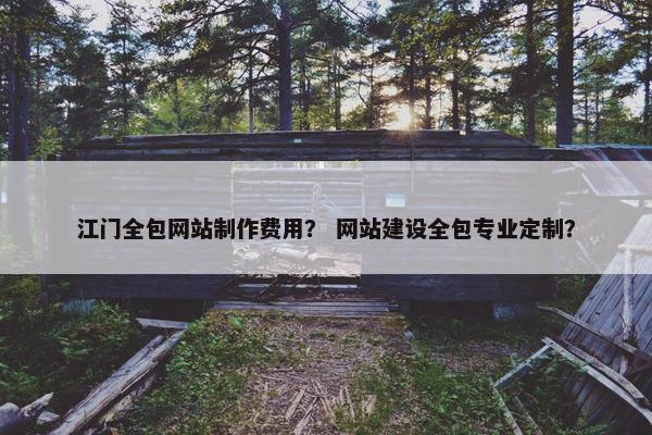 江门全包网站制作费用？ 网站建设全包专业定制？