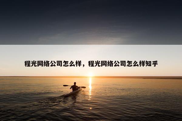 程光网络公司怎么样，程光网络公司怎么样知乎