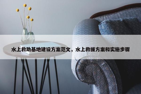 水上救助基地建设方案范文，水上救援方案和实施步骤