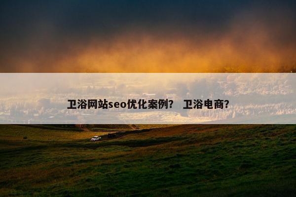 卫浴网站seo优化案例？ 卫浴电商？