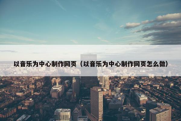 以音乐为中心制作网页（以音乐为中心制作网页怎么做）