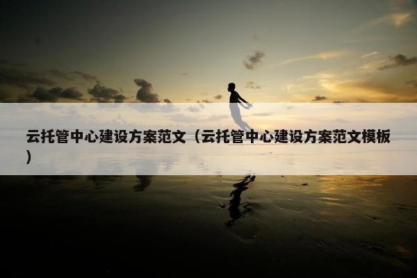 云托管中心建设方案范文（云托管中心建设方案范文模板）