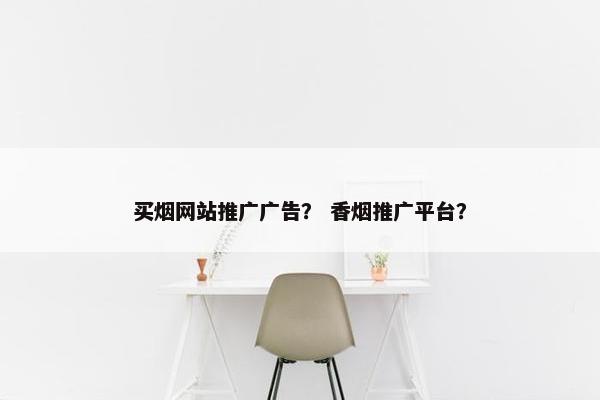 买烟网站推广广告？ 香烟推广平台？