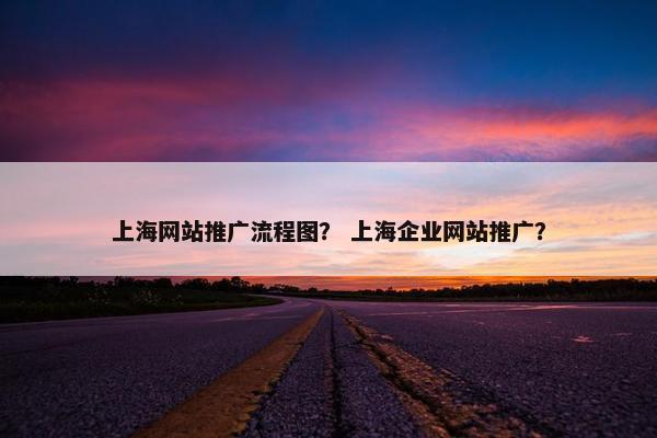 上海网站推广流程图？ 上海企业网站推广？